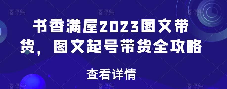 书香满屋2023图文带货，图文起号带货全攻略-网创源码