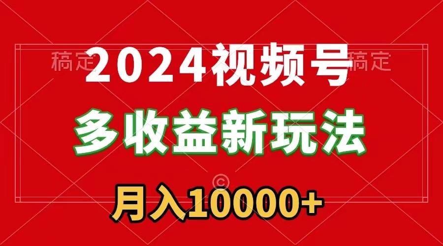 2024视频号多收益新玩法，每天5分钟，月入1w+，新手小白都能简单上手-网创源码