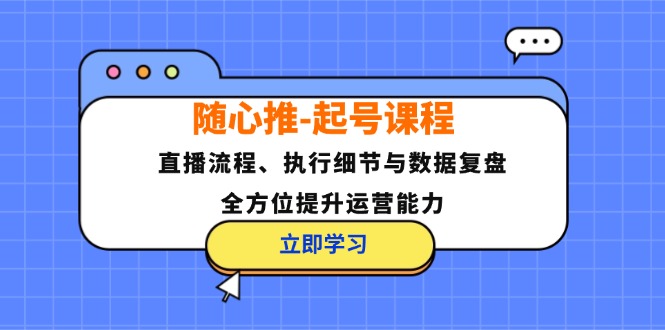 随心推-起号课程：直播流程、执行细节与数据复盘，全方位提升运营能力-网创源码
