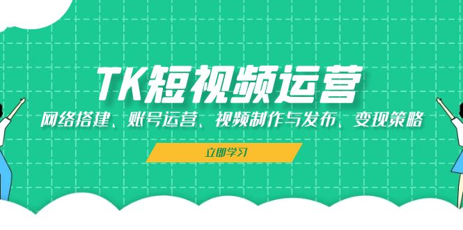 TK短视频运营：网络搭建、账号运营、视频制作与发布、变现策略-网创源码