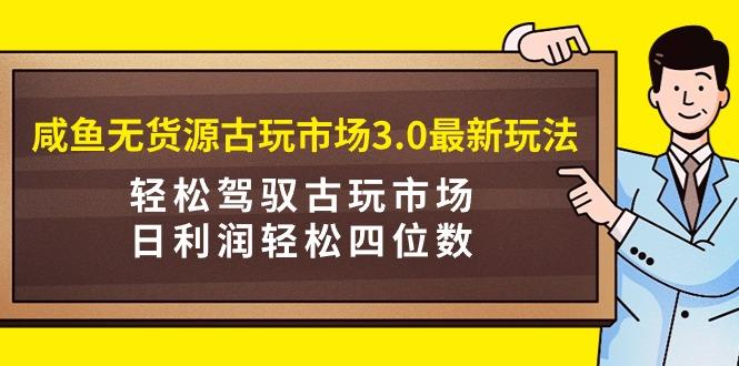 (9337期)咸鱼无货源古玩市场3.0最新玩法,轻松驾驭古玩市场,日利润轻松四位数!...-网创源码