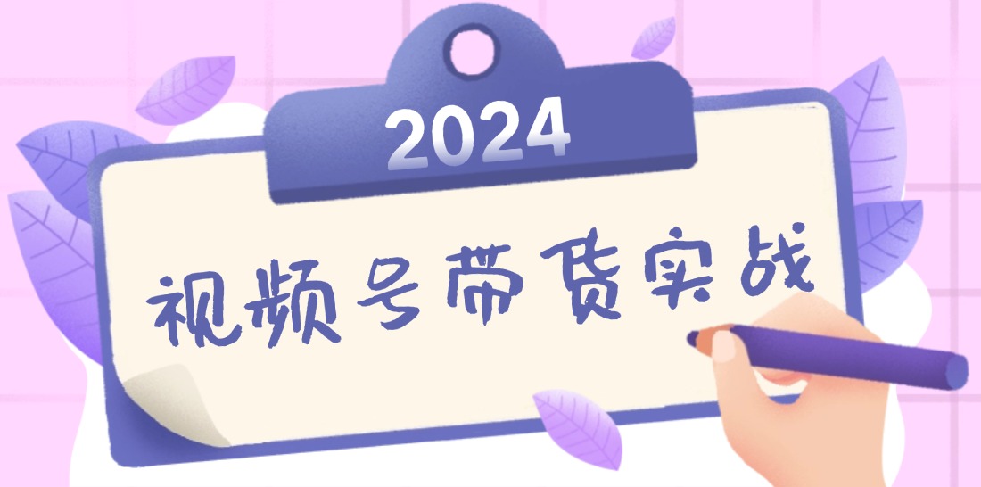 2024视频号最新带货实战课:无人直播/书单号卖货/个人IP口播 (附资料素材-网创源码