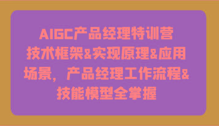 AIGC产品经理特训营-技术框架、实现原理、应用场景、工作流程、技能模型全掌握！-网创源码