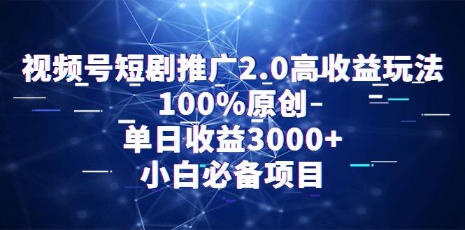 视频号短剧推广2.0高收益玩法，100%原创，单日收益3000+，小白必备项目-网创源码