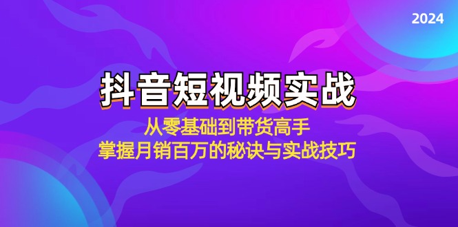 抖音短视频实战：从零基础到带货高手，掌握月销百万的秘诀与实战技巧-网创源码