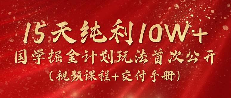 15天纯利10W+，国学掘金计划2024玩法全网首次公开(视频课程+交付手册-网创源码