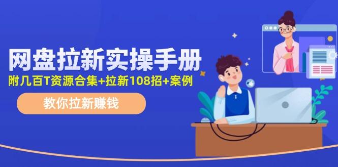 网盘拉新实操手册:教你拉新赚钱(附几百T资源合集+拉新108招+案例-网创源码