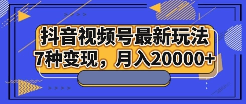 抖音视频号最新玩法,7种变现,月入20000+