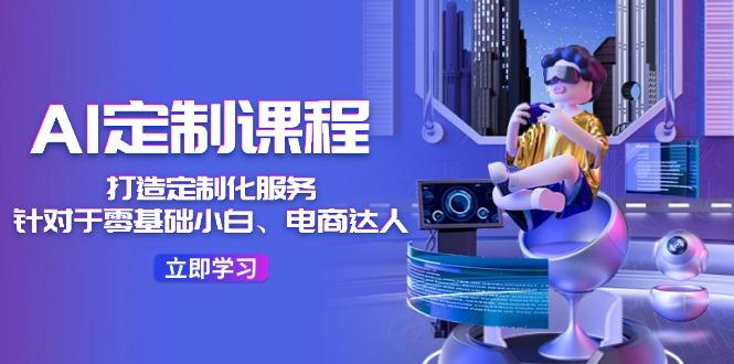 AI-定制课程，打造 定制化服务(针对于零基础小白、电商达人-网创源码