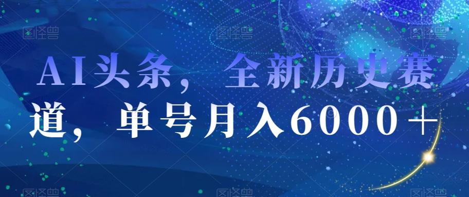 AI头条，全新历史赛道，单号月入6000＋【揭秘】-网创源码