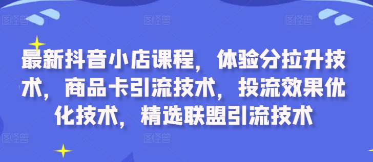 最新抖音小店课程，体验分拉升技术，商品卡引流技术，投流效果优化技术，精选联盟引流技术-网创源码