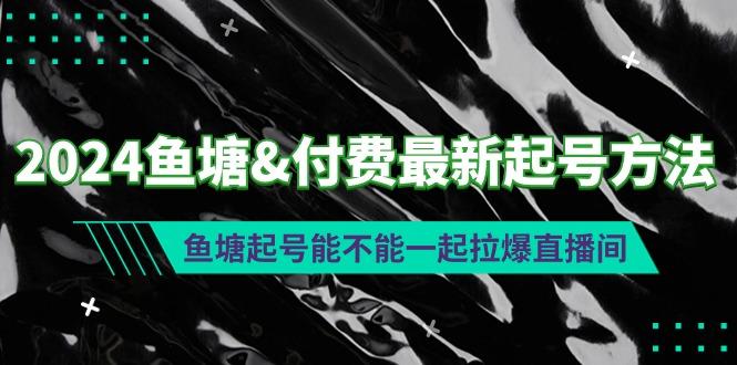 (9507期)2024鱼塘&付费最新起号方法：鱼塘起号能不能一起拉爆直播间-网创源码