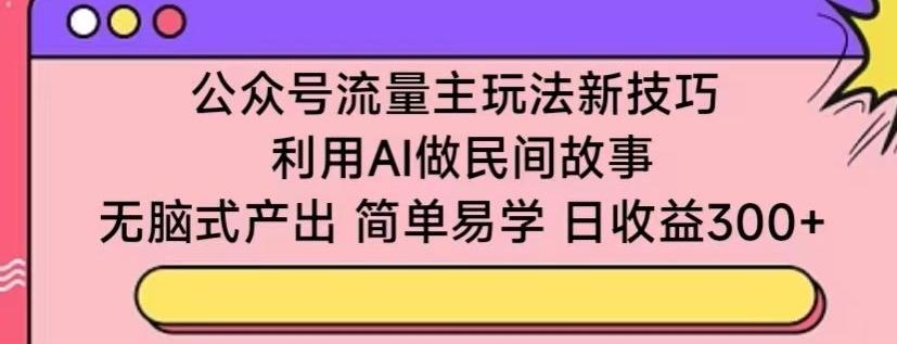 公众号流量主玩法新技巧,利用AI做民间故事 ,无脑式产出,简单易学,日收益300+【揭秘】-网创源码