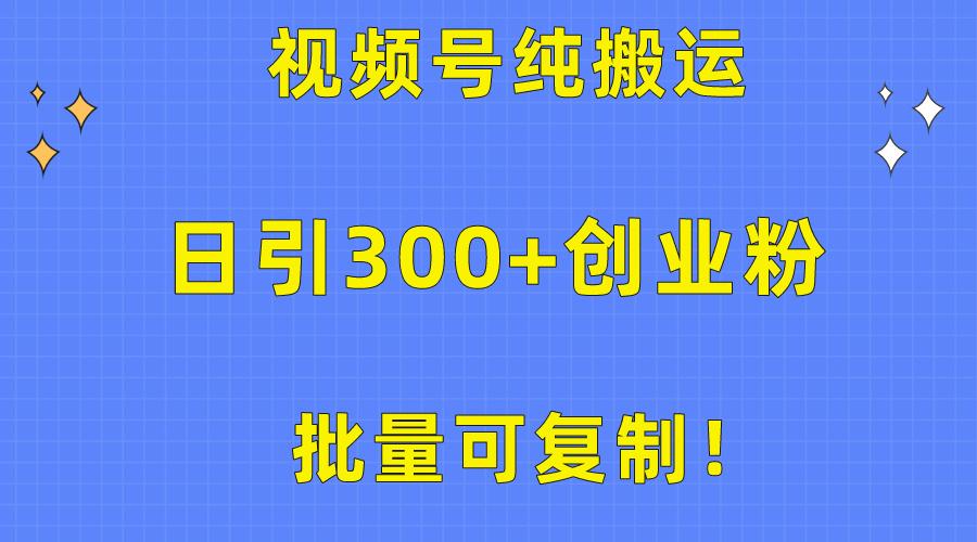 批量可复制！视频号纯搬运日引300+创业粉教程！-网创源码