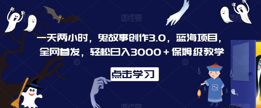 一天两小时，鬼故事创作3.0，蓝海项目，全网首发，轻松日入3000＋保姆级教学【揭秘】-网创源码