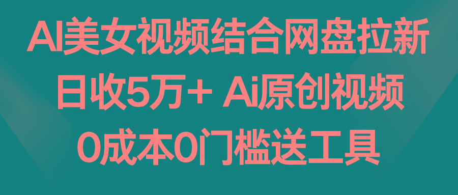 AI美女视频结合网盘拉新，日收5万+两分钟一条Ai原创视频，0成本0门槛送工具-网创源码