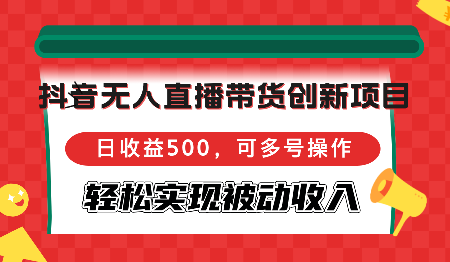 抖音无人直播带货创新项目，日收益500，可多号操作，轻松实现被动收入-网创源码