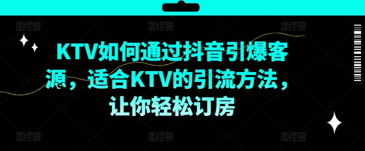 KTV抖音短视频营销，KTV如何通过抖音引爆客源，适合KTV的引流方法，让你轻松订房-网创源码