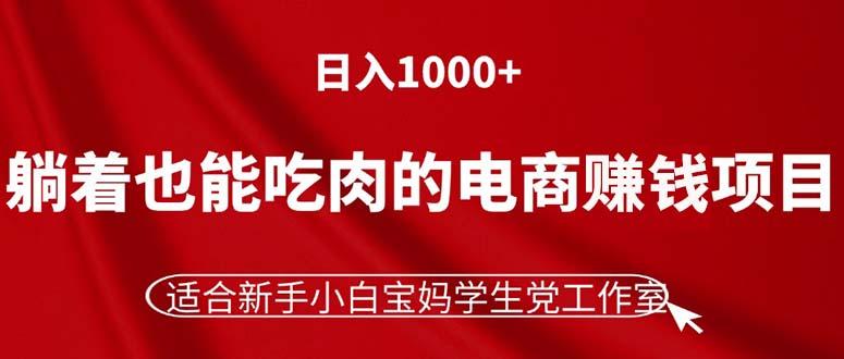 躺着也能吃肉的电商赚钱项目,日入1000+,适合新手小白宝妈学生党工作室-网创源码