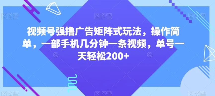 视频号强撸广告矩阵式玩法，操作简单，一部手机几分钟一条视频，单号一天轻松200+【揭秘】-网创源码