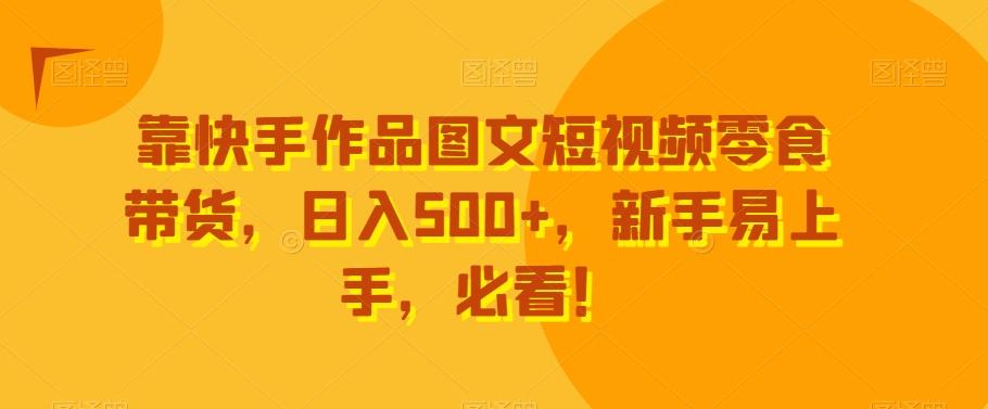 靠快手作品图文短视频零食带货，日入500+，新手易上手，必看！-网创源码