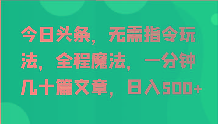 今日头条，无需指令玩法，全程魔法，一分钟几十篇文章，日入500+-网创源码