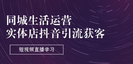 同城生活运营-实体店抖音引流获客:短视频直播学习(9节课)-网创源码