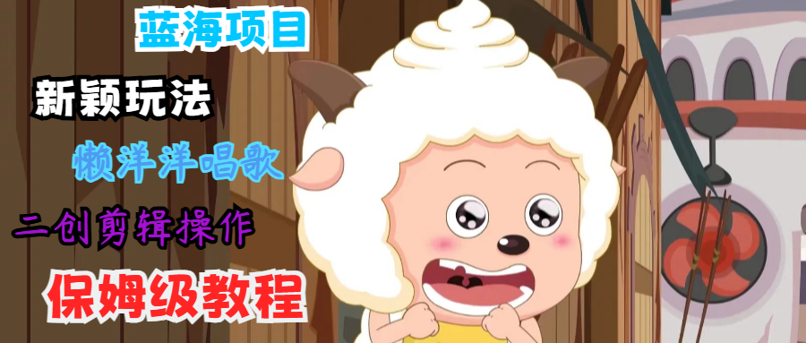 蓝海项目新颖玩法，懒洋洋唱歌 搬运剪辑操作，保姆级教程-网创源码