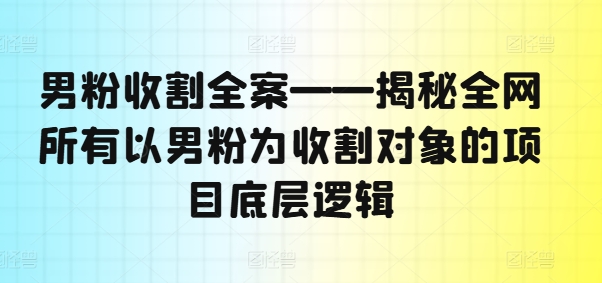 男粉收割全案——揭秘全网所有以男粉为收割对象的项目底层逻辑-网创源码