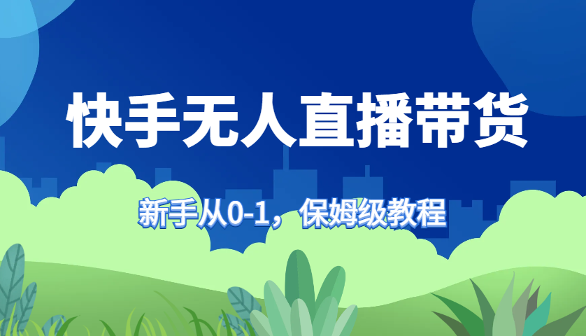 快手无人直播带货保姆级教程,新手从0-1快速学会带货-网创源码