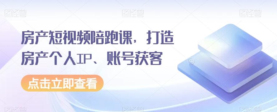 房产短视频陪跑课，打造房产个人IP、账号获客-网创源码
