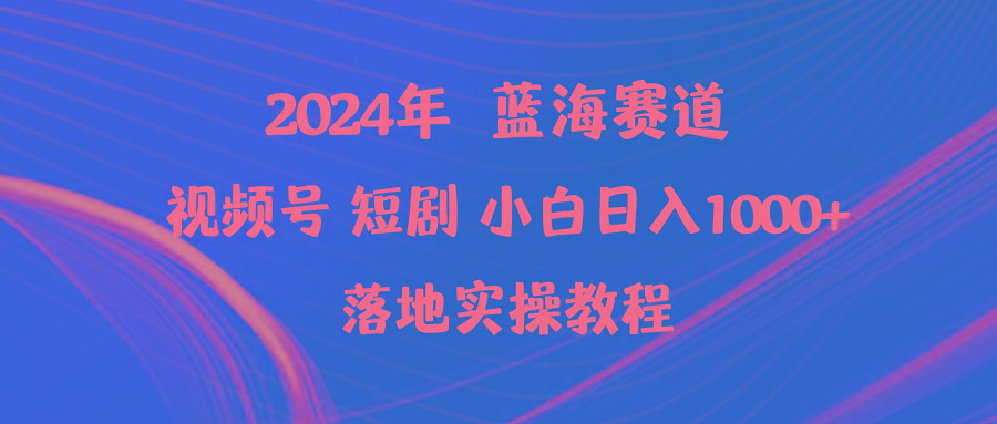 (9634期)2024年蓝海赛道视频号短剧 小白日入1000+落地实操教程-网创源码