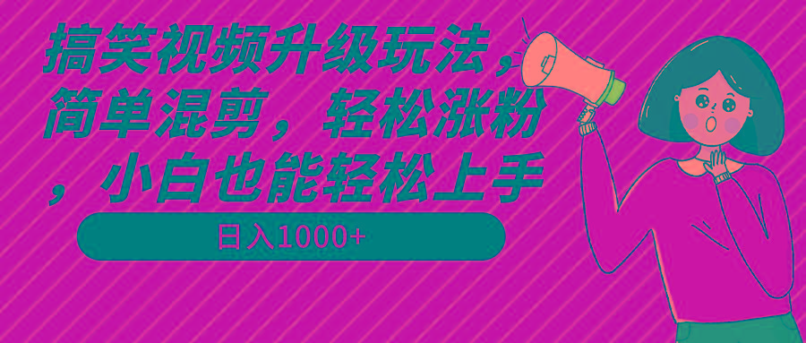 搞笑视频升级玩法，简单混剪，轻松涨粉，小白也能上手，日入1000+教程+素材-网创源码