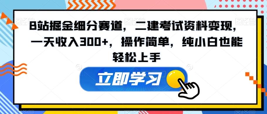 B站掘金细分赛道，二建考试资料变现，一天收入300+，操作简单，纯小白也能轻松上手-网创源码