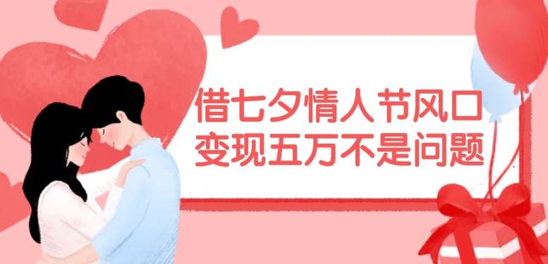 借七夕情人节风口，现在需求量爆棚，变现五万不是问题【揭秘】-网创源码