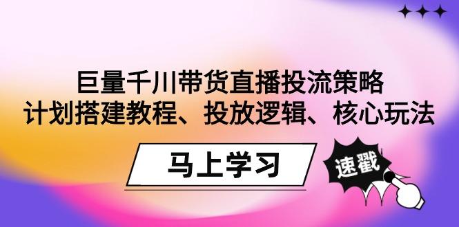 巨量千川带货直播投流策略：计划搭建教程、投放逻辑、核心玩法！-网创源码