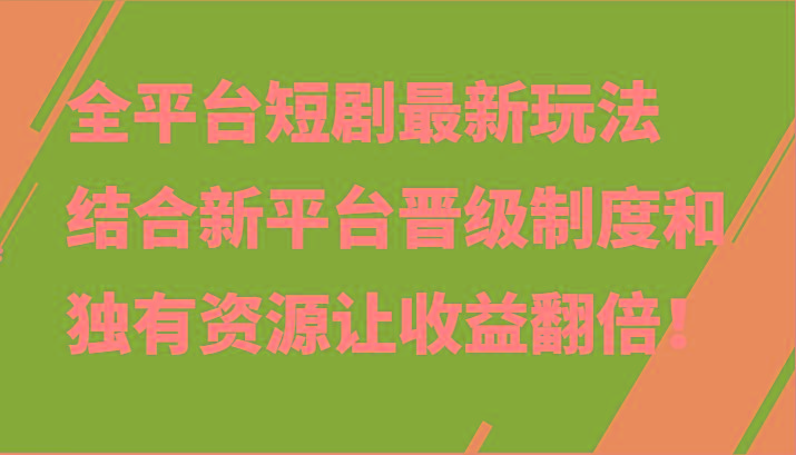 全平台短剧最新玩法,结合新平台晋级制度和独有资源让收益翻倍!-网创源码
