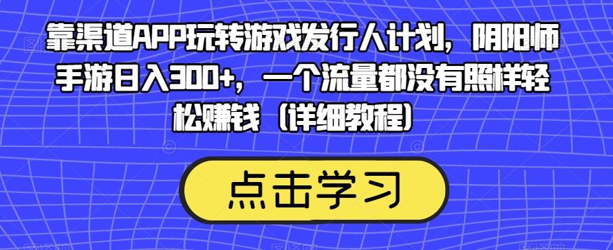 靠渠道APP玩转游戏发行人计划,阴阳师手游日入300+,一个流量都没有照样轻松赚钱(详细教程)-网创源码