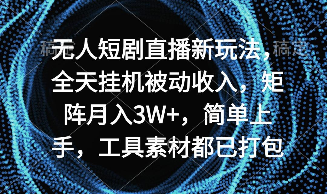 无人短剧直播新玩法，全天挂机被动收入，矩阵月入3W+，简单上手，工具素…-网创源码