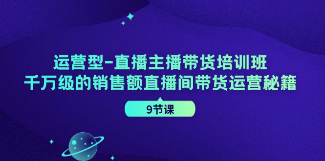 运营型直播主播带货培训班,千万级的销售额直播间带货运营秘籍(9节课)-网创源码