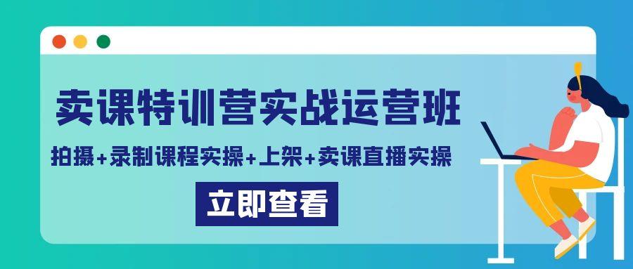 卖课特训营实战运营班：拍摄+录制课程实操+上架课程+卖课直播实操-网创源码