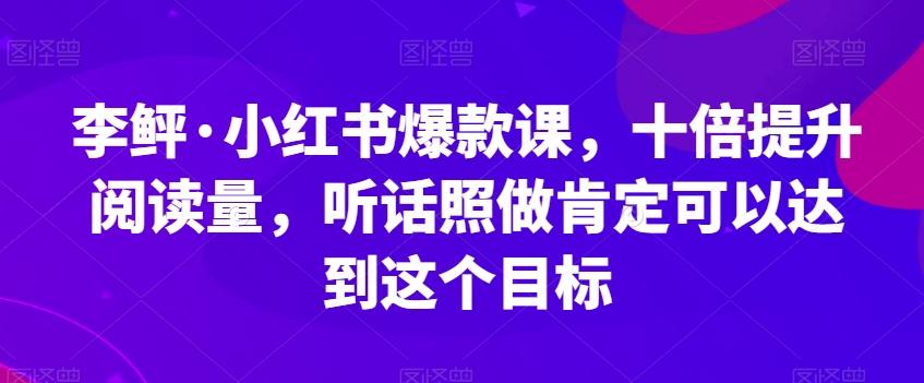 李鲆·小红书爆款课，十倍提升阅读量，听话照做肯定可以达到这个目标-网创源码