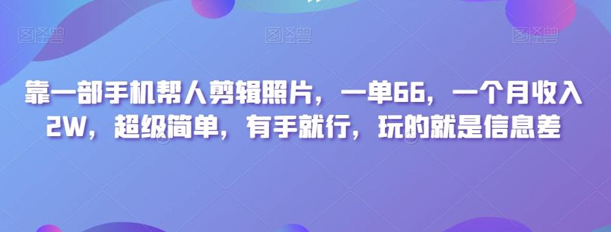 靠一部手机帮人剪辑照片,一单66,一个月收入2W,超级简单,有手就行,玩的就是信息差-网创源码