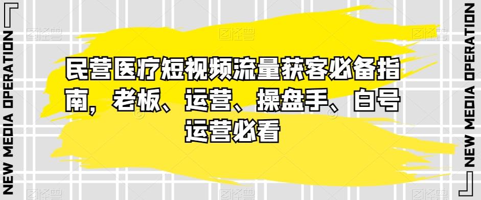 民营医疗短视频流量获客必备指南，老板、运营、操盘手、白号运营必看-网创源码