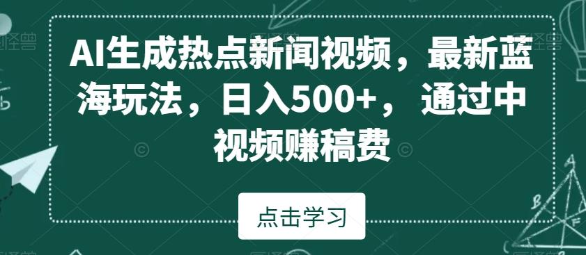 AI生成热点新闻视频,最新蓝海玩法,日入500+,通过中视频赚稿费【揭秘】-网创源码