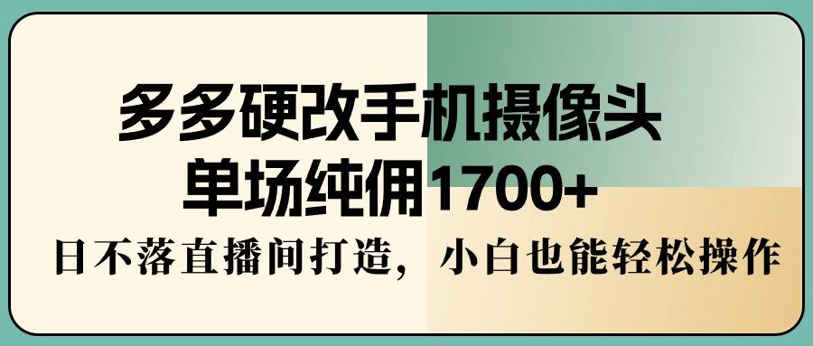多多硬改手机摄像头,单场纯佣1700+,日不落直播间打造,小白也能轻松操作-网创源码