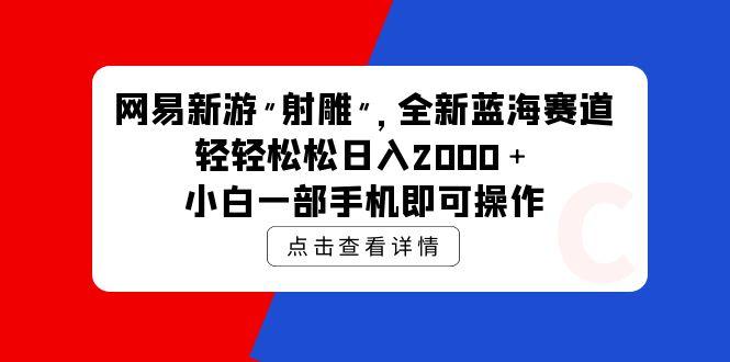 (9936期)网易新游 射雕 全新蓝海赛道，轻松日入2000＋小白一部手机即可操作-网创源码