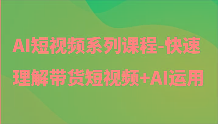 AI短视频系列课程-快速理解带货短视频+AI工具短视频运用-网创源码