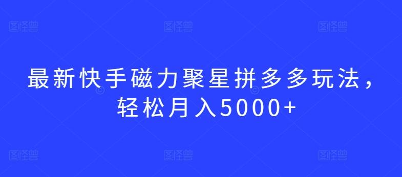 最新快手磁力聚星拼多多玩法，轻松月入5000+【揭秘】-网创源码