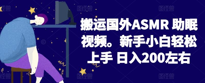 2024搬运国外ASMR 助眠视频，新手小白轻松上手 日入200左右【揭秘】-网创源码
